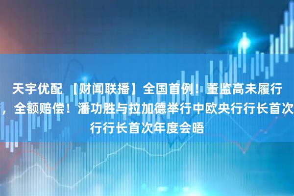天宇优配 【财闻联播】全国首例！董监高未履行增持承诺，全额赔偿！潘功胜与拉加德举行中欧央行行长首次年度会晤