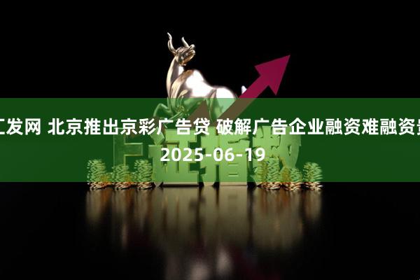 汇发网 北京推出京彩广告贷 破解广告企业融资难融资贵 2025-06-19