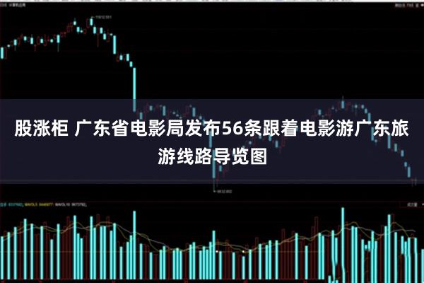股涨柜 广东省电影局发布56条跟着电影游广东旅游线路导览图