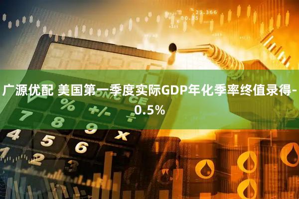 广源优配 美国第一季度实际GDP年化季率终值录得-0.5%