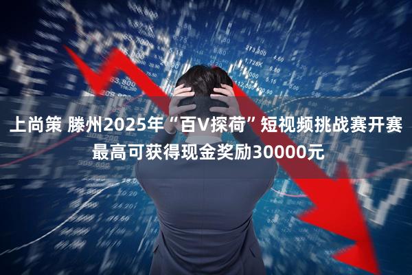上尚策 滕州2025年“百V探荷”短视频挑战赛开赛 最高可获得现金奖励30000元