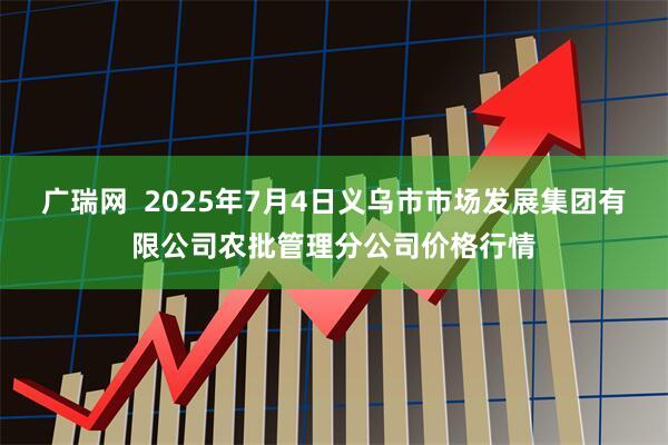 广瑞网  2025年7月4日义乌市市场发展集团有限公司农批管理分公司价格行情