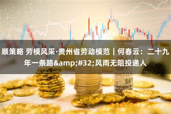 顺策略 劳模风采·贵州省劳动模范｜何春云：二十九年一条路&#32;风雨无阻投递人