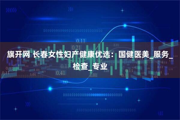 旗开网 长春女性妇产健康优选：国健医美_服务_检查_专业