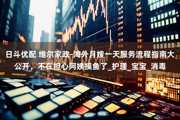 日斗优配 维尔家政-海外月嫂一天服务流程指南大公开，不在担心阿姨摸鱼了_护理_宝宝_消毒