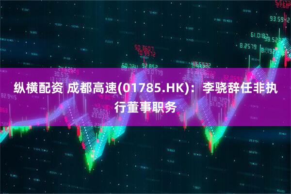 纵横配资 成都高速(01785.HK)：李骁辞任非执行董事职务