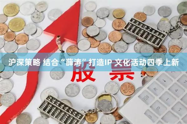 沪深策略 结合“薛涛”打造IP 文化活动四季上新