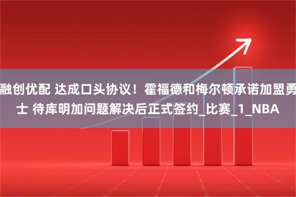 融创优配 达成口头协议！霍福德和梅尔顿承诺加盟勇士 待库明加问题解决后正式签约_比赛_1_NBA