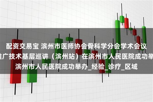 配资交易宝 滨州市医师协会骨科学分会学术会议暨山东省脊柱适宜推广技术基层巡讲（滨州站）在滨州市人民医院成功举办_经验_诊疗_区域