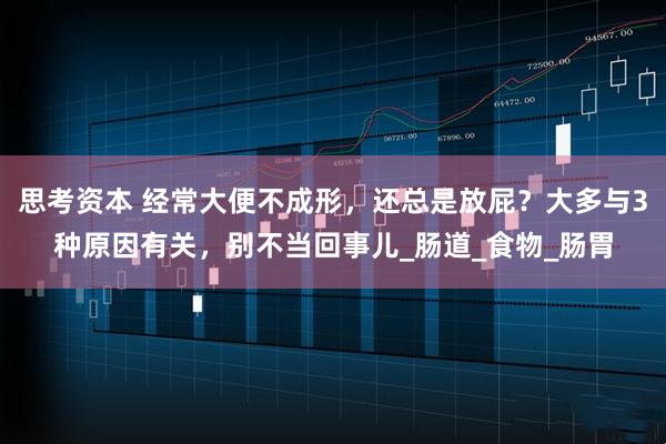 思考资本 经常大便不成形，还总是放屁？大多与3种原因有关，别不当回事儿_肠道_食物_肠胃