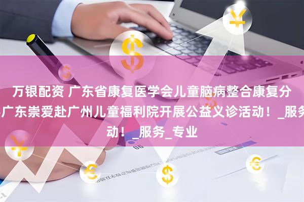 万银配资 广东省康复医学会儿童脑病整合康复分会携手广东崇爱赴广州儿童福利院开展公益义诊活动！_服务_专业