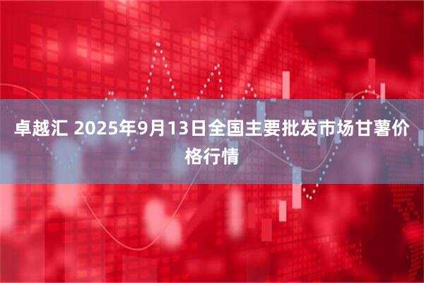 卓越汇 2025年9月13日全国主要批发市场甘薯价格行情