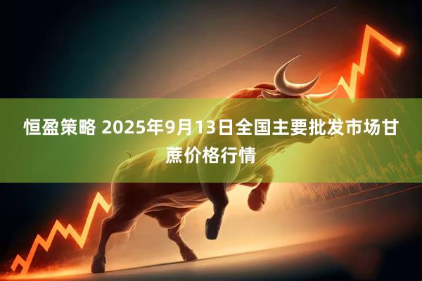 恒盈策略 2025年9月13日全国主要批发市场甘蔗价格行情