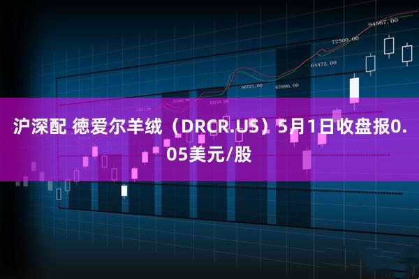 沪深配 徳爱尔羊绒（DRCR.US）5月1日收盘报0.05美元/股