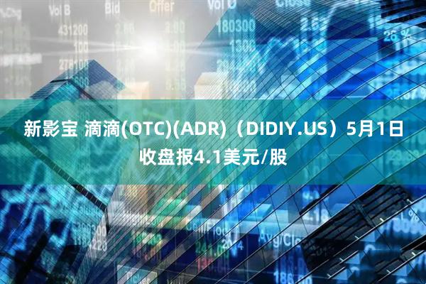 新影宝 滴滴(OTC)(ADR)（DIDIY.US）5月1日收盘报4.1美元/股