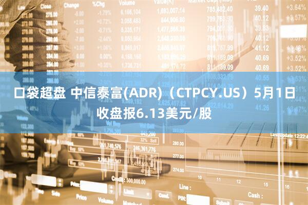 口袋超盘 中信泰富(ADR)（CTPCY.US）5月1日收盘报6.13美元/股