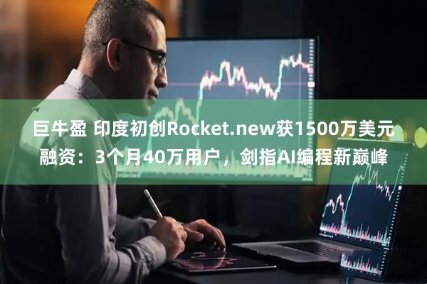 巨牛盈 印度初创Rocket.new获1500万美元融资：3个月40万用户，剑指AI编程新巅峰
