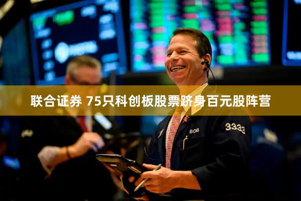 联合证券 75只科创板股票跻身百元股阵营