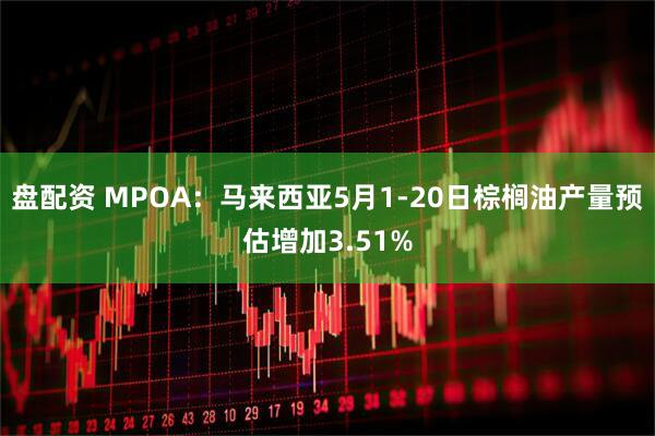 盘配资 MPOA：马来西亚5月1-20日棕榈油产量预估增加3.51%