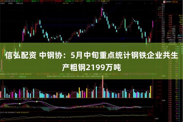信弘配资 中钢协：5月中旬重点统计钢铁企业共生产粗钢2199万吨