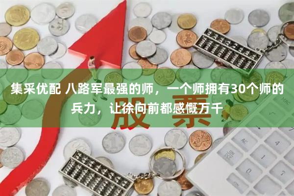 集采优配 八路军最强的师，一个师拥有30个师的兵力，让徐向前都感慨万千