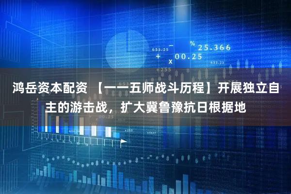 鸿岳资本配资 【一一五师战斗历程】开展独立自主的游击战，扩大冀鲁豫抗日根据地