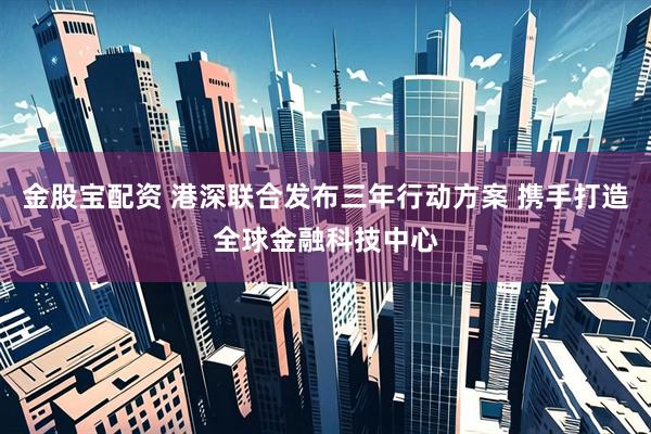 金股宝配资 港深联合发布三年行动方案 携手打造全球金融科技中心