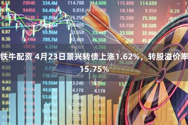 铁牛配资 4月23日景兴转债上涨1.62%，转股溢价率15.75%