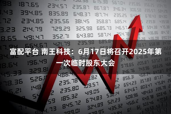 富配平台 南王科技：6月17日将召开2025年第一次临时股东大会
