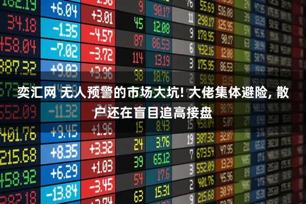 奕汇网 无人预警的市场大坑! 大佬集体避险, 散户还在盲目追高接盘